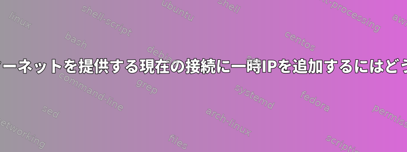 nmcliを介してインターネットを提供する現在の接続に一時IPを追加するにはどうすればよいですか？