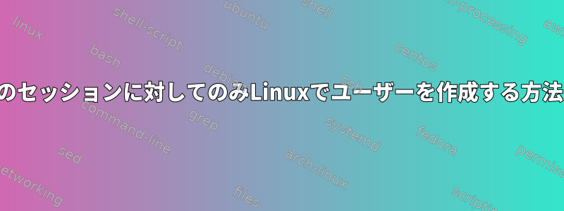 現在のセッションに対してのみLinuxでユーザーを作成する方法は？