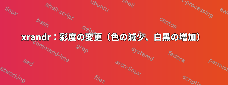 xrandr：彩度の変更（色の減少、白黒の増加）