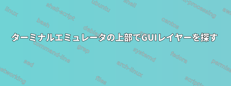 ターミナルエミュレータの上部でGUIレイヤーを探す