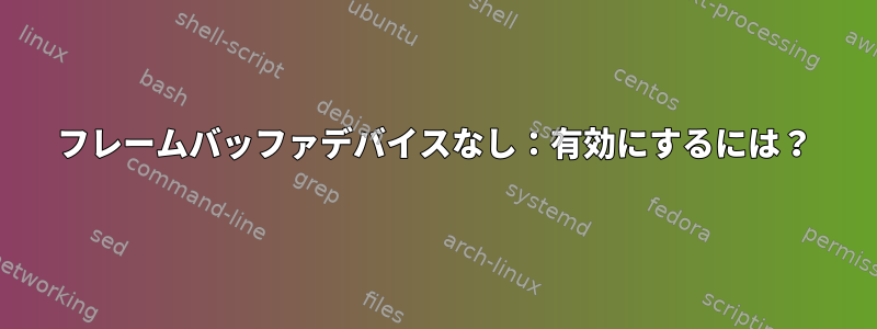 フレームバッファデバイスなし：有効にするには？