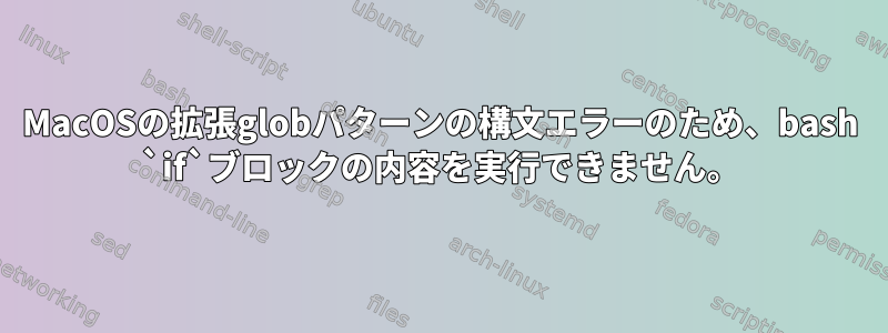 MacOSの拡張globパターンの構文エラーのため、bash `if`ブロックの内容を実行できません。