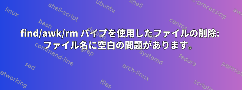 find/awk/rm パイプを使用したファイルの削除: ファイル名に空白の問題があります。