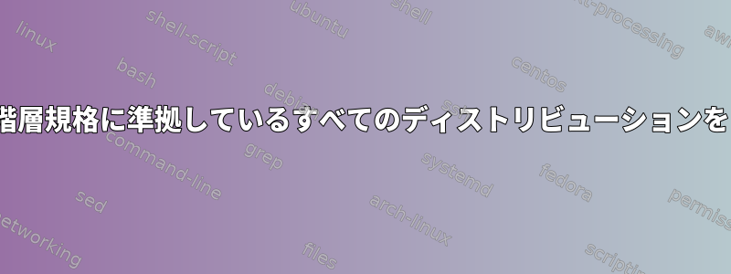 現在、Linuxファイルシステム階層規格に準拠しているすべてのディストリビューションをどこで見ることができますか？