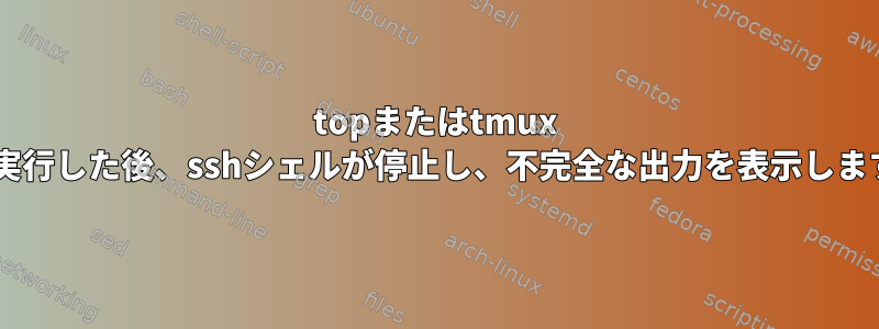 topまたはtmux aを実行した後、sshシェルが停止し、不完全な出力を表示します。