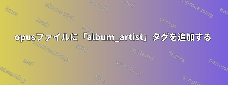 opusファイルに「album_artist」タグを追加する