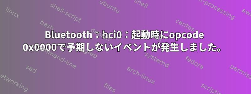 Bluetooth：hci0：起動時にopcode 0x0000で予期しないイベントが発生しました。