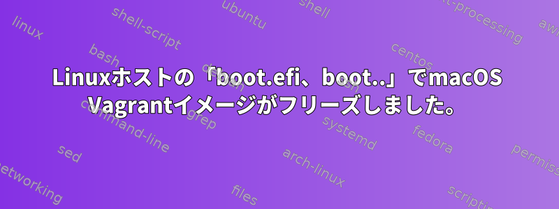 Linuxホストの「boot.efi、boot..」でmacOS Vagrantイメージがフリーズしました。