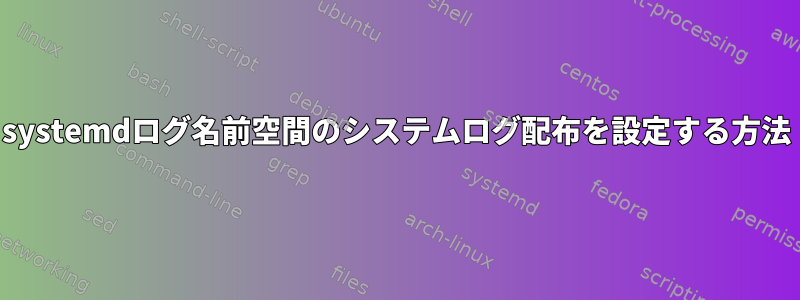 systemdログ名前空間のシステムログ配布を設定する方法