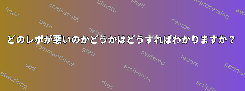 どのレポが悪いのかどうかはどうすればわかりますか？