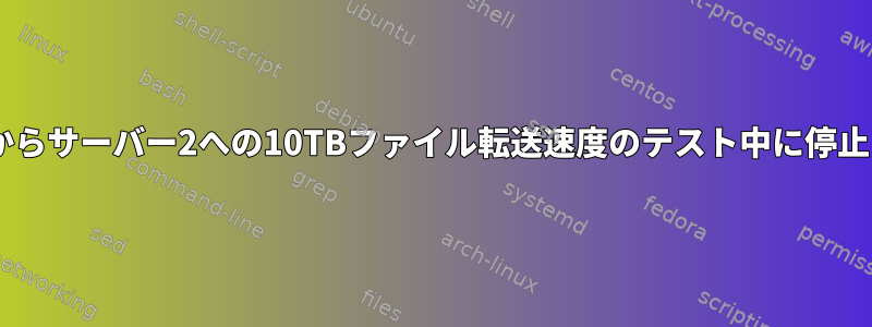 サーバー1からサーバー2への10TBファイル転送速度のテスト中に停止しました。