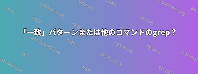 「一致」パターンまたは他のコマンドのgrep？