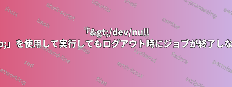 「&gt;/dev/null 2&gt;&amp;1&amp;」を使用して実行してもログアウト時にジョブが終了しないのはなぜですか？