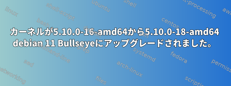 カーネルが5.10.0-16-amd64から5.10.0-18-amd64 debian 11 Bullseyeにアップグレードされました。