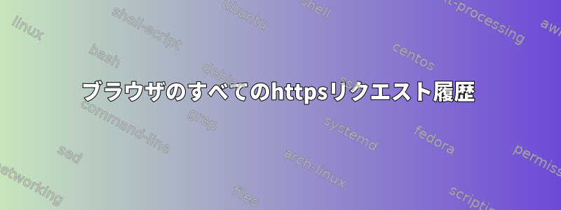 ブラウザのすべてのhttpsリクエスト履歴