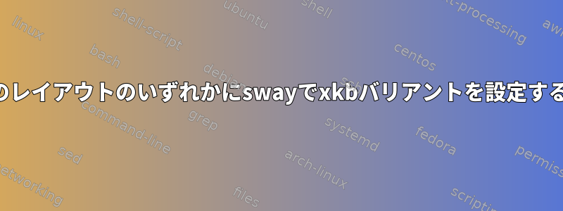 複数のレイアウトのいずれかにswayでxkbバリアントを設定する方法