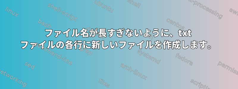 ファイル名が長すぎないように、txt ファイルの各行に新しいファイルを作成します。