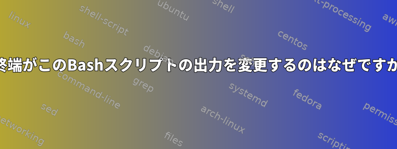 行終端がこのBashスクリプトの出力を変更するのはなぜですか？