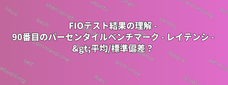 FIOテスト結果の理解 - 90番目のパーセンタイルベンチマーク - レイテンシ - &gt;平均/標準偏差？