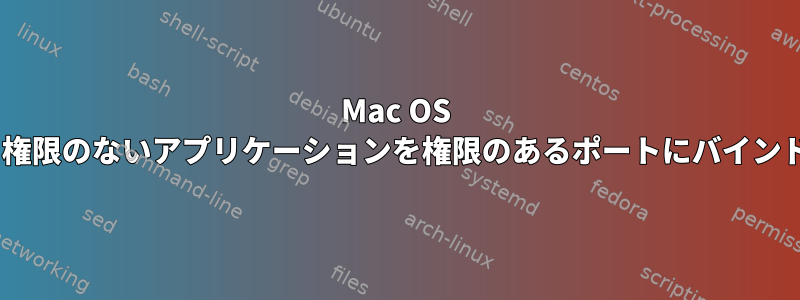 Mac OS Xで、権限のないアプリケーションを権限のあるポートにバインドする