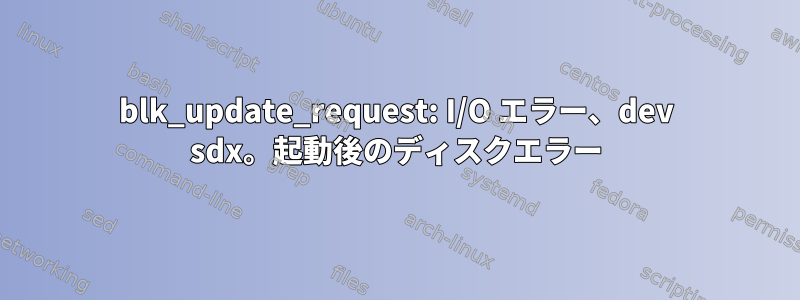 blk_update_request: I/O エラー、dev sdx。起動後のディスクエラー