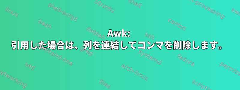 Awk: 引用した場合は、列を連結してコンマを削除します。