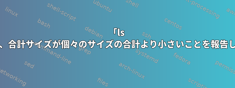 「ls -lh」は、合計サイズが個々のサイズの合計より小さいことを報告します。