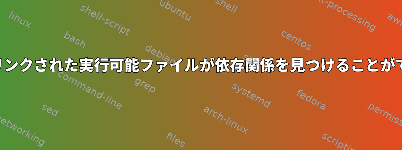 シンボルでリンクされた実行可能ファイルが依存関係を見つけることができません。