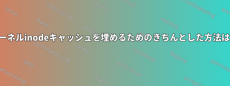 起動後にカーネルinodeキャッシュを埋めるためのきちんとした方法は何ですか？