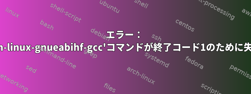 エラー： '/usr/bin/arm-linux-gnueabihf-gcc'コマンドが終了コード1のために失敗しました。