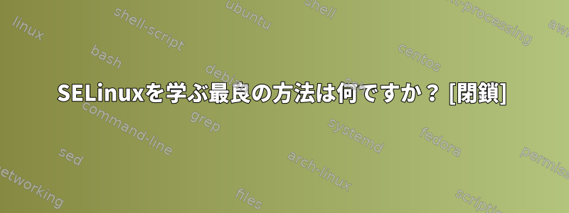 SELinuxを学ぶ最良の方法は何ですか？ [閉鎖]