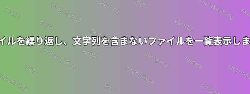 ファイルを繰り返し、文字列を含まないファイルを一覧表示します。