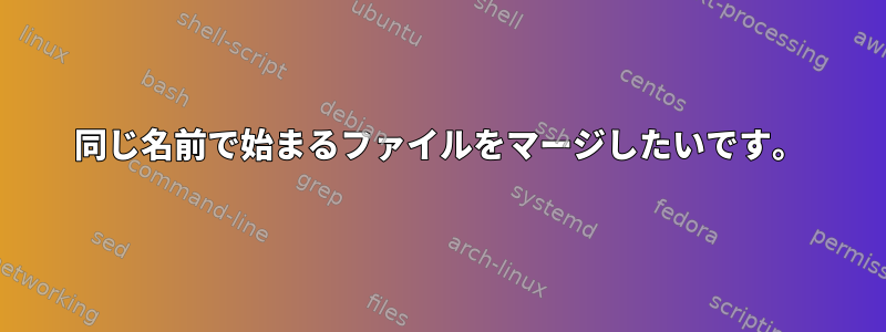 同じ名前で始まるファイルをマージしたいです。