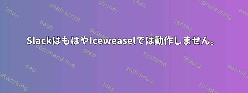 SlackはもはやIceweaselでは動作しません。