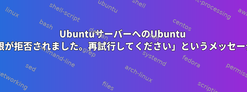 UbuntuサーバーへのUbuntu SFTP接続は、「権限が拒否されました。再試行してください」というメッセージで拒否されます。