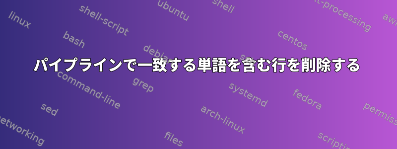 パイプラインで一致する単語を含む行を削除する