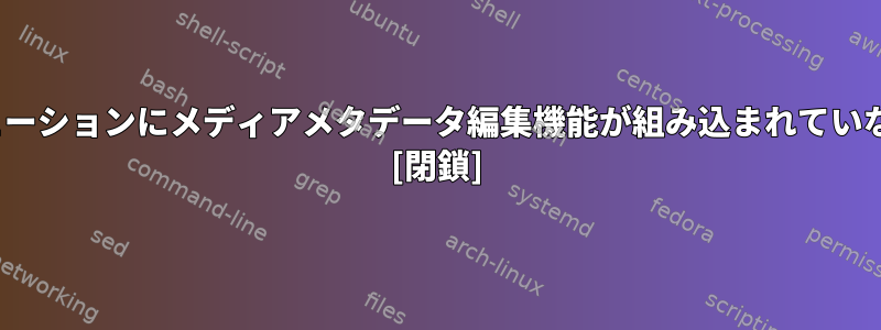 Linuxディストリビューションにメディアメタデータ編集機能が組み込まれていないのはなぜですか？ [閉鎖]