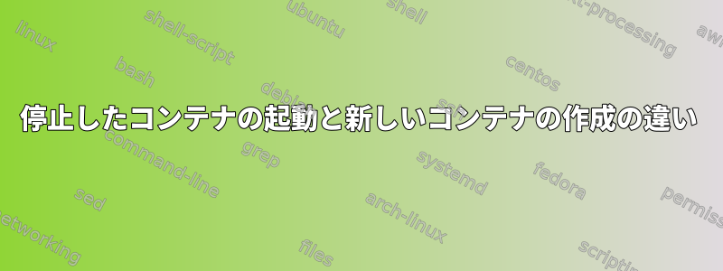 停止したコンテナの起動と新しいコンテナの作成の違い