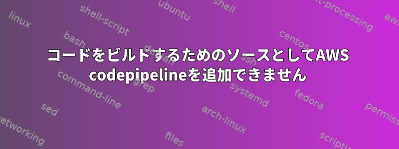 コードをビルドするためのソースとしてAWS codepipelineを追加できません