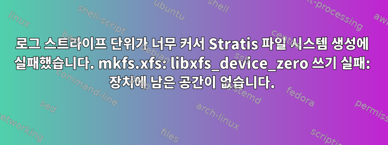 로그 스트라이프 단위가 너무 커서 Stratis 파일 시스템 생성에 실패했습니다. mkfs.xfs: libxfs_device_zero 쓰기 실패: 장치에 남은 공간이 없습니다.