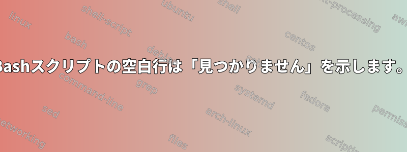 Bashスクリプトの空白行は「見つかりません」を示します。