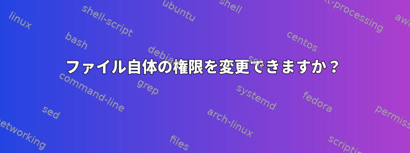 ファイル自体の権限を変更できますか？