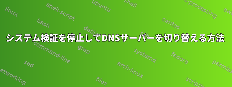 システム検証を停止してDNSサーバーを切り替える方法