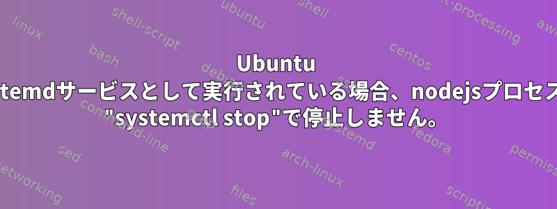 Ubuntu systemdサービスとして実行されている場合、nodejsプロセスは "systemctl stop"で停止しません。