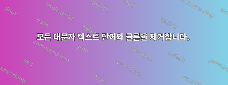 모든 대문자 텍스트 단어와 콜론을 제거합니다.