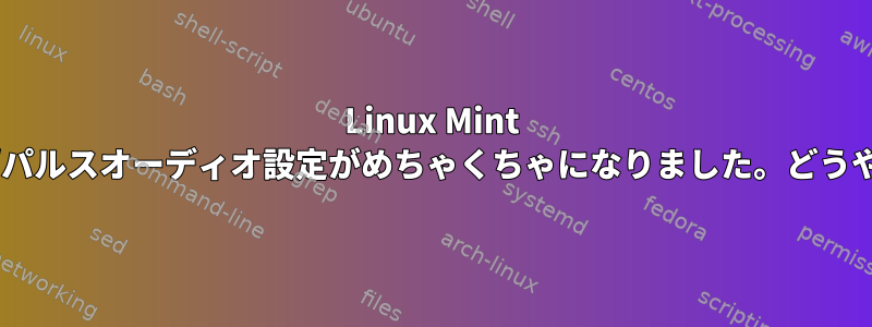 Linux Mint 21では、オーディオ/パルスオーディオ設定がめちゃくちゃになりました。どうやって解決しますか？