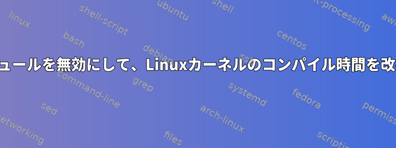 特定のモジュールを無効にして、Linuxカーネルのコンパイル時間を改善します。