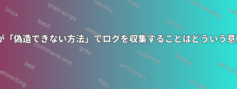 Journaldが「偽造できない方法」でログを収集することはどういう意味ですか？