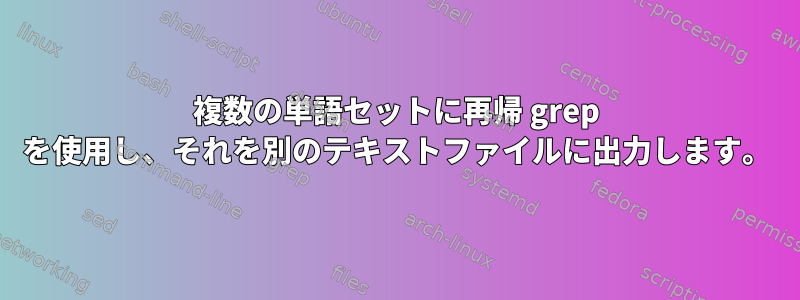 複数の単語セットに再帰 grep を使用し、それを別のテキストファイルに出力します。