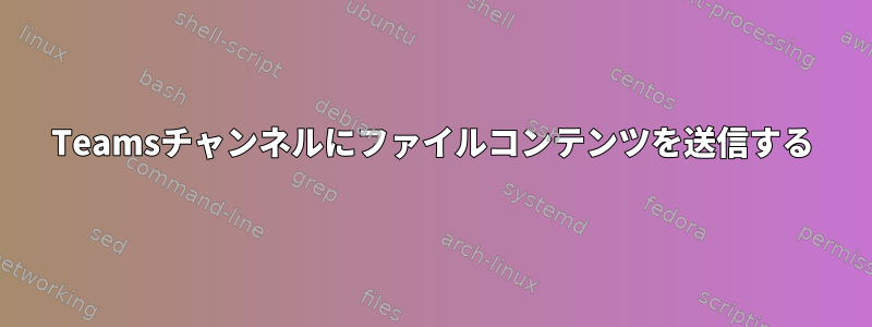 Teamsチャンネルにファイルコンテンツを送信する